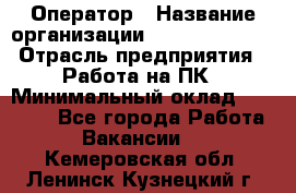 Оператор › Название организации ­ Dimond Style › Отрасль предприятия ­ Работа на ПК › Минимальный оклад ­ 16 000 - Все города Работа » Вакансии   . Кемеровская обл.,Ленинск-Кузнецкий г.